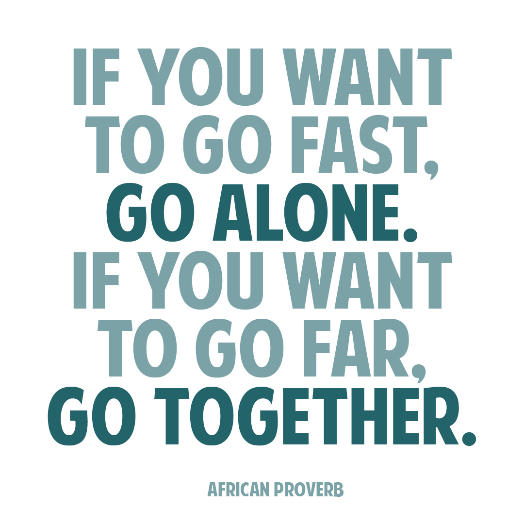 If you want to go fast, Go alone. If you want to go far, Go together.