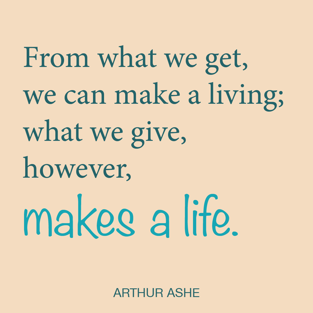 From what we get, we can make a living; what we give, however, makes a life.